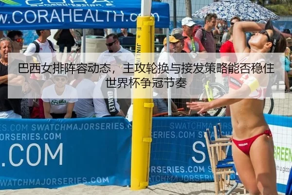 巴西女排阵容动态，主攻轮换与接发策略能否稳住世界杯争冠节奏