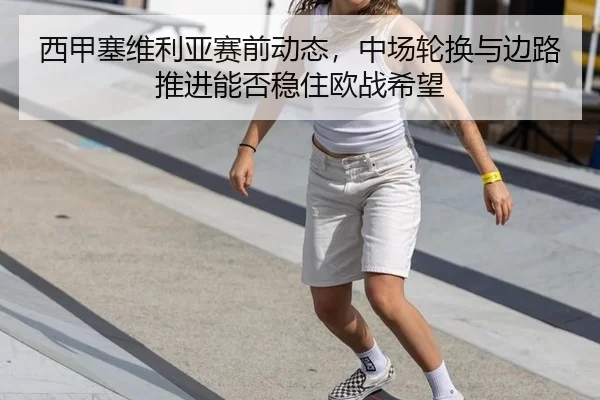 西甲塞维利亚赛前动态，中场轮换与边路推进能否稳住欧战希望